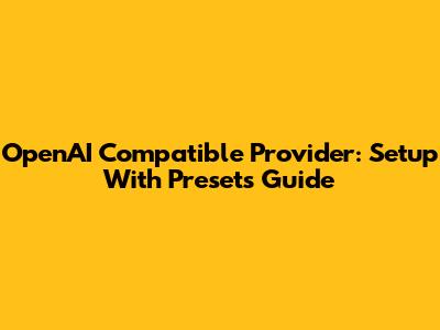 OpenAI Compatible Provider: Setup With Presets Guide