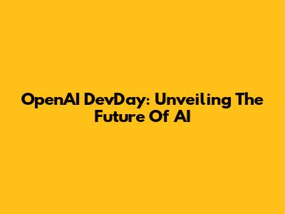 OpenAI DevDay: Unveiling The Future Of AI