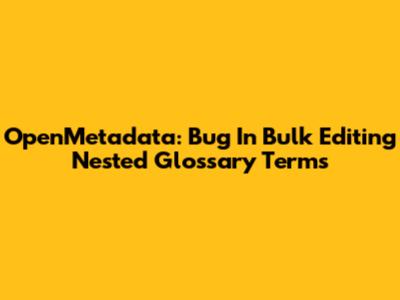 OpenMetadata: Bug In Bulk Editing Nested Glossary Terms