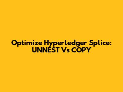 Optimize Hyperledger Splice: UNNEST Vs COPY
