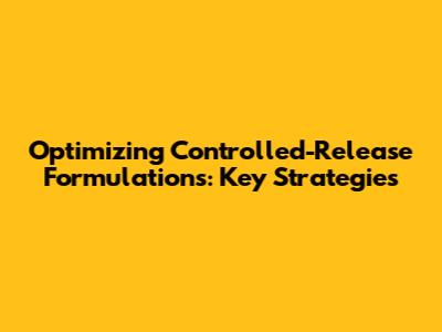 Optimizing Controlled-Release Formulations: Key Strategies