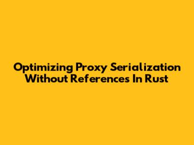 Optimizing Proxy Serialization Without References In Rust