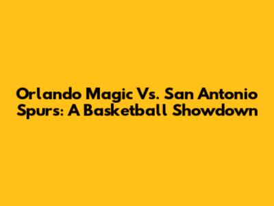 Orlando Magic Vs. San Antonio Spurs: A Basketball Showdown