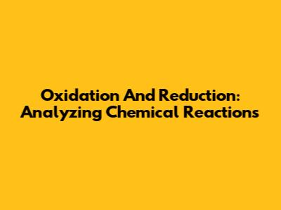 Oxidation And Reduction: Analyzing Chemical Reactions