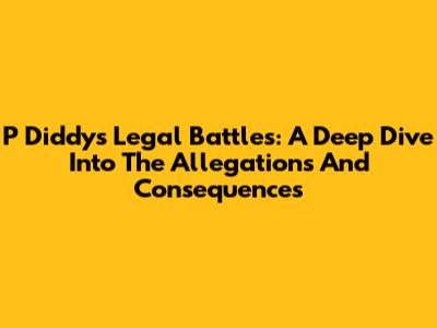 P Diddy's Legal Battles: A Deep Dive Into The Allegations And Consequences