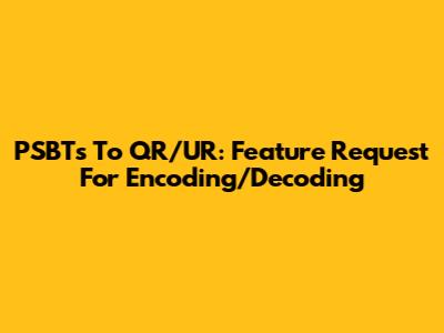 PSBTs To QR/UR: Feature Request For Encoding/Decoding