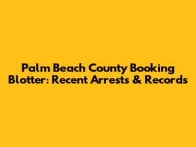 Palm Beach County Booking Blotter: Recent Arrests & Records