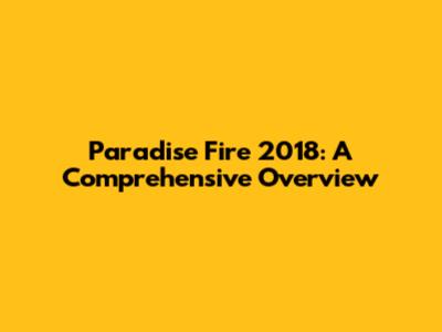 Paradise Fire 2018: A Comprehensive Overview