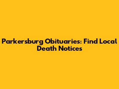 Parkersburg Obituaries: Find Local Death Notices