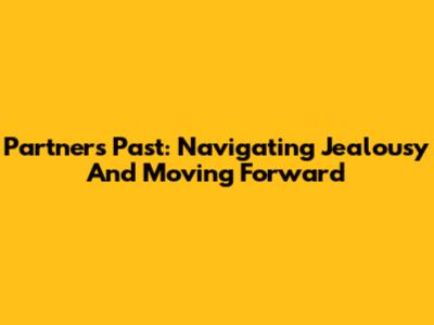 Partner's Past: Navigating Jealousy And Moving Forward