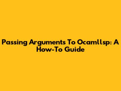 Passing Arguments To Ocamllsp: A How-To Guide