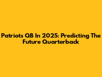 Patriots QB In 2025: Predicting The Future Quarterback