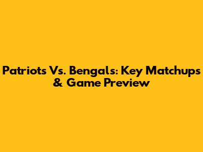 Patriots Vs. Bengals: Key Matchups & Game Preview