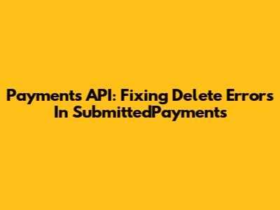 Payments API: Fixing Delete Errors In SubmittedPayments