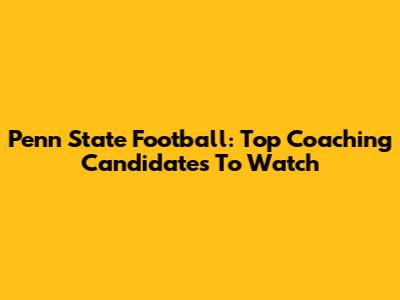 Penn State Football: Top Coaching Candidates To Watch