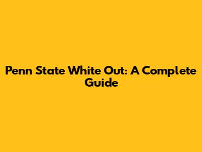 Penn State White Out: A Complete Guide