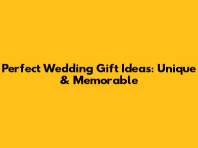 Perfect Wedding Gift Ideas: Unique & Memorable