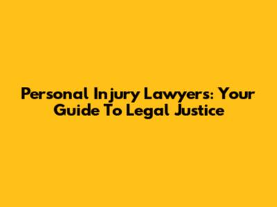 Personal Injury Lawyers: Your Guide To Legal Justice