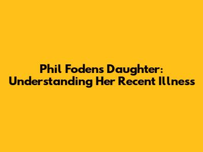 Phil Foden's Daughter: Understanding Her Recent Illness