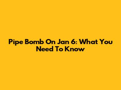 Pipe Bomb On Jan 6: What You Need To Know