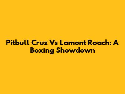 Pitbull Cruz Vs Lamont Roach: A Boxing Showdown