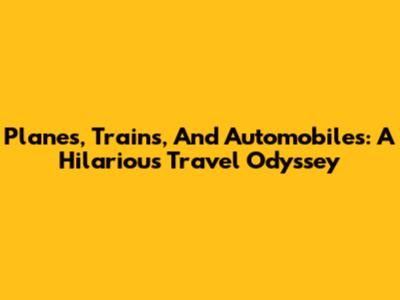 Planes, Trains, And Automobiles: A Hilarious Travel Odyssey