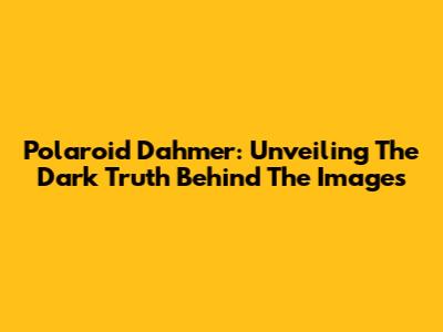 Polaroid Dahmer: Unveiling The Dark Truth Behind The Images