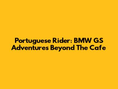 Portuguese Rider: BMW GS Adventures Beyond The Cafe