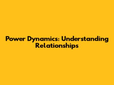 Power Dynamics: Understanding Relationships