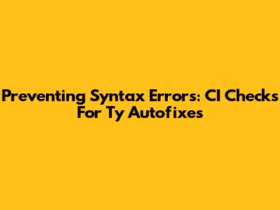 Preventing Syntax Errors: CI Checks For Ty Autofixes