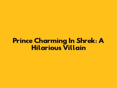 Prince Charming In Shrek: A Hilarious Villain