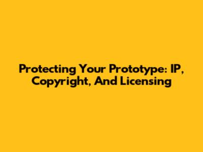 Protecting Your Prototype: IP, Copyright, And Licensing