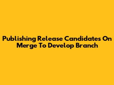 Publishing Release Candidates On Merge To Develop Branch