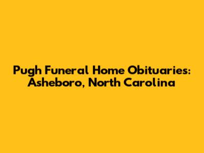 Pugh Funeral Home Obituaries: Asheboro, North Carolina