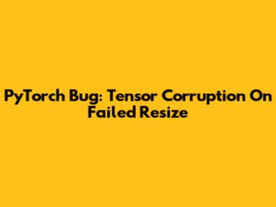 PyTorch Bug: Tensor Corruption On Failed Resize