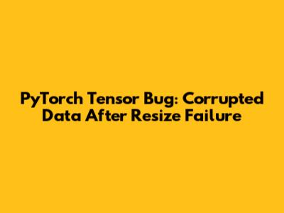 PyTorch Tensor Bug: Corrupted Data After Resize Failure