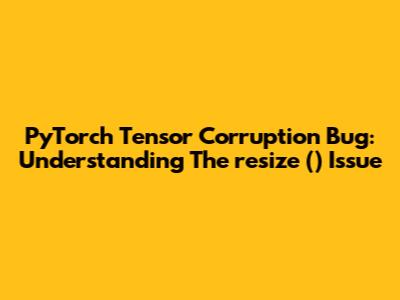 PyTorch Tensor Corruption Bug: Understanding The `resize_()` Issue