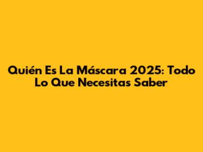 Quién Es La Máscara 2025: Todo Lo Que Necesitas Saber