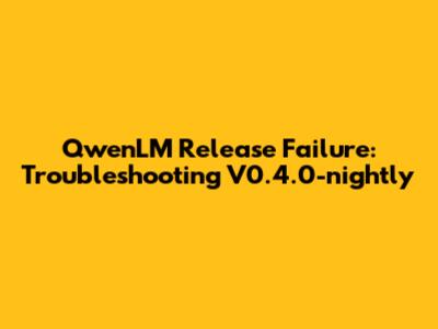 QwenLM Release Failure: Troubleshooting V0.4.0-nightly