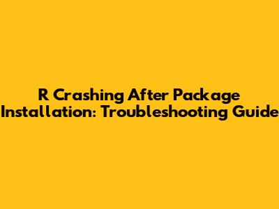 R Crashing After Package Installation: Troubleshooting Guide