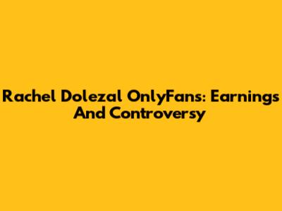 Rachel Dolezal OnlyFans: Earnings And Controversy