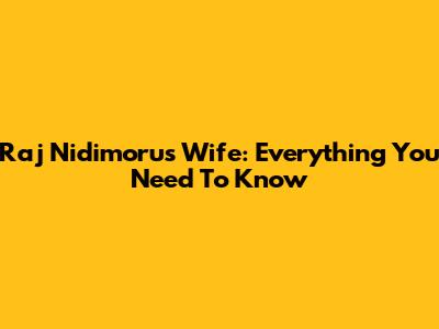 Raj Nidimoru's Wife: Everything You Need To Know