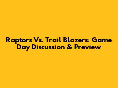 Raptors Vs. Trail Blazers: Game Day Discussion & Preview