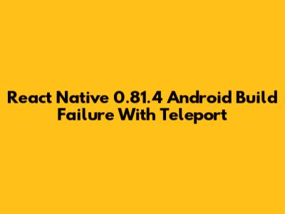 React Native 0.81.4 Android Build Failure With Teleport