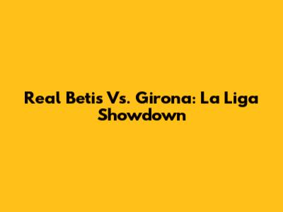 Real Betis Vs. Girona: La Liga Showdown