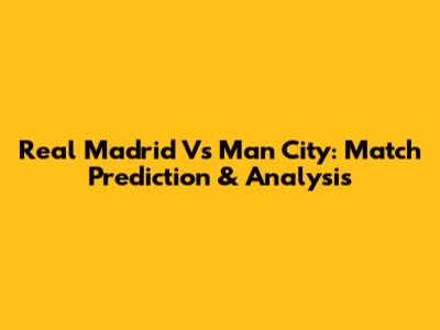 Real Madrid Vs Man City: Match Prediction & Analysis