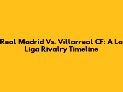 Real Madrid Vs. Villarreal CF: A La Liga Rivalry Timeline