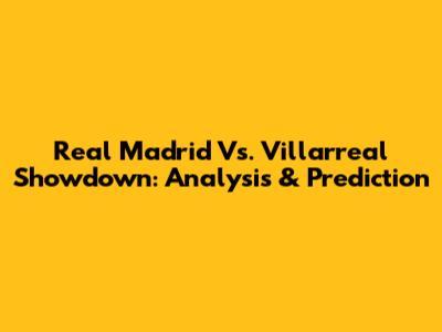 Real Madrid Vs. Villarreal Showdown: Analysis & Prediction