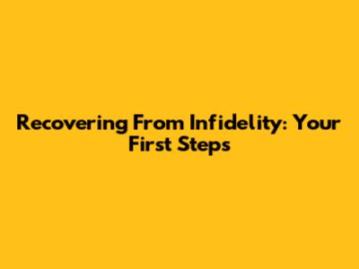 Recovering From Infidelity: Your First Steps
