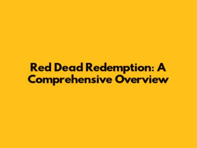 Red Dead Redemption: A Comprehensive Overview